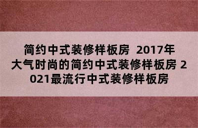 简约中式装修样板房  2017年大气时尚的简约中式装修样板房 2021最流行中式装修样板房